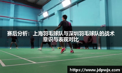赛后分析：上海羽毛球队与深圳羽毛球队的战术意识与表现对比