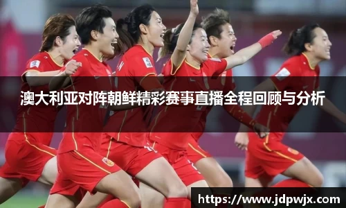 澳大利亚对阵朝鲜精彩赛事直播全程回顾与分析
