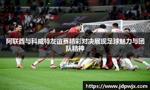 阿联酋与科威特友谊赛精彩对决展现足球魅力与团队精神