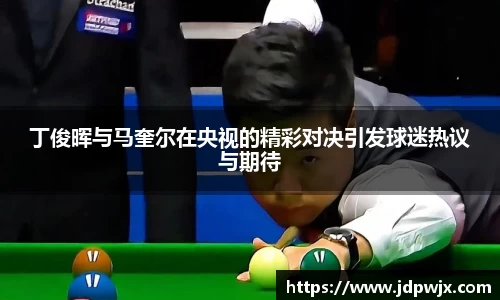 丁俊晖与马奎尔在央视的精彩对决引发球迷热议与期待
