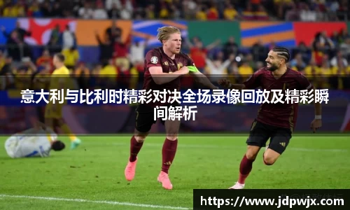 意大利与比利时精彩对决全场录像回放及精彩瞬间解析